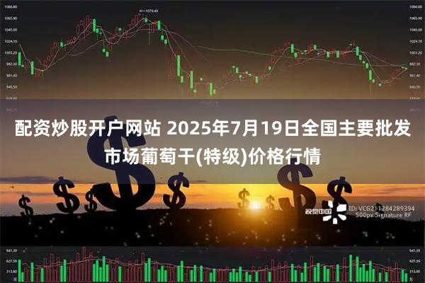 配资炒股开户网站 2025年7月19日全国主要批发市场葡萄干(特级)价格行情
