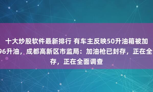 十大炒股软件最新排行 有车主反映50升油箱被加了67.96升油,成都高新区市监局:加油枪已封存,正在全面调查