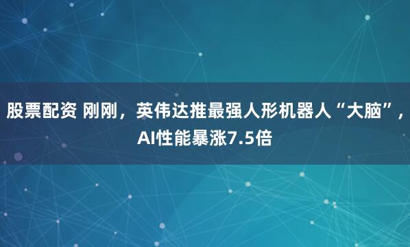 股票配资 刚刚，英伟达推最强人形机器人“大脑”，AI性能暴涨7.5倍