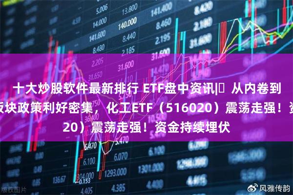 十大炒股软件最新排行 ETF盘中资讯|​从内卷到突围！化工板块政策利好密集，化工ETF（516020）震荡走强！资金持续埋伏