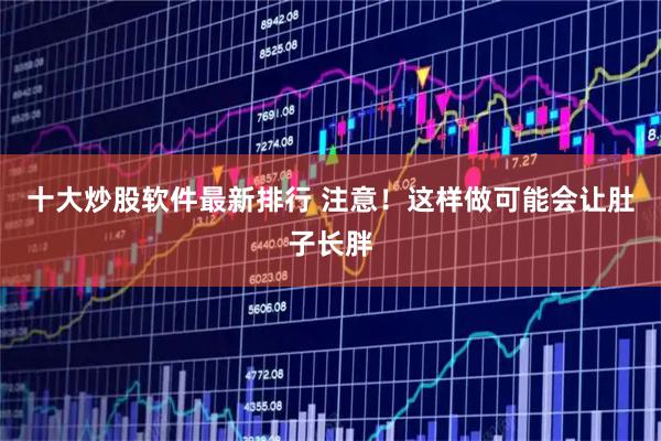 十大炒股软件最新排行 注意！这样做可能会让肚子长胖