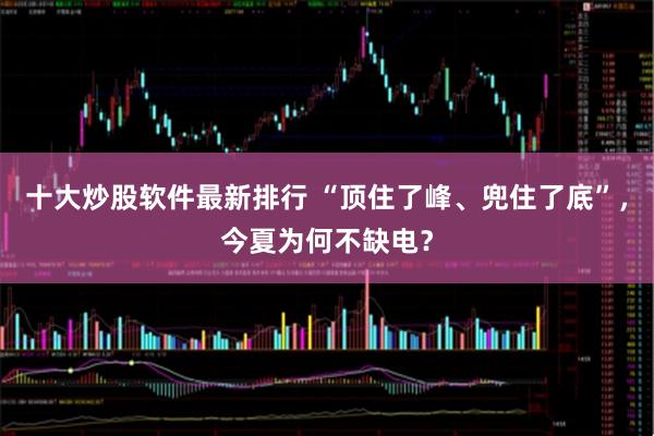 十大炒股软件最新排行 “顶住了峰、兜住了底”,今夏为何不缺电?