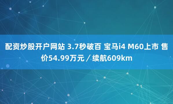 配资炒股开户网站 3.7秒破百 宝马i4 M60上市 售价54.99万元／续航609km