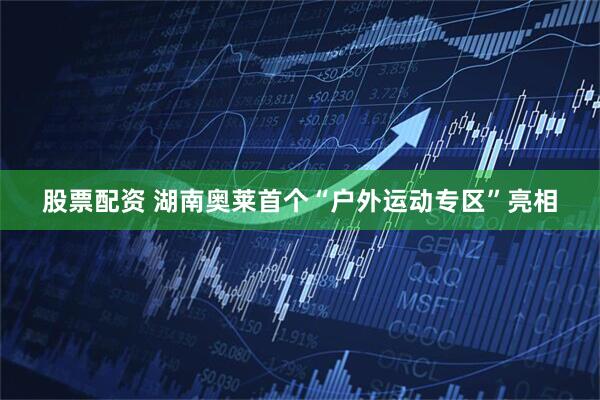 股票配资 湖南奥莱首个“户外运动专区”亮相