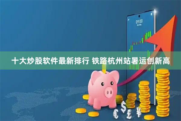 十大炒股软件最新排行 铁路杭州站暑运创新高