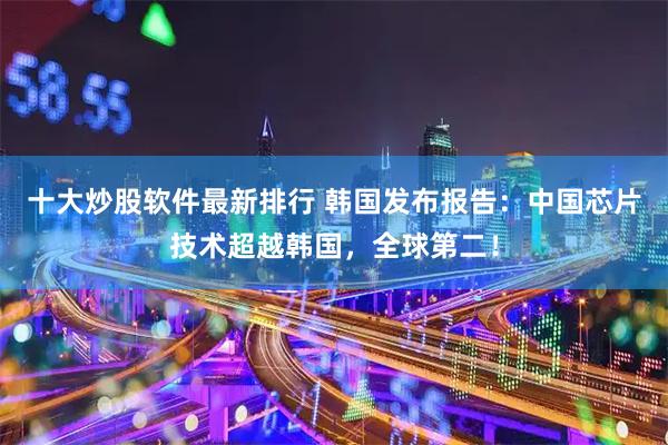 十大炒股软件最新排行 韩国发布报告：中国芯片技术超越韩国，全球第二！