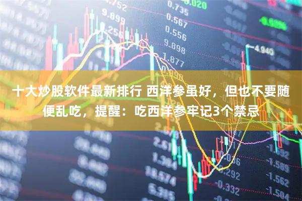 十大炒股软件最新排行 西洋参虽好,但也不要随便乱吃,提醒:吃西洋参牢记3个禁忌