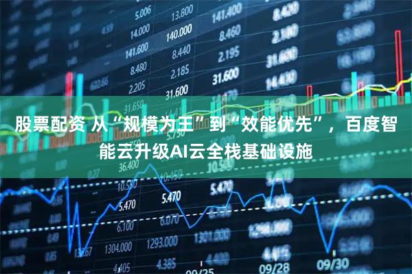 股票配资 从“规模为王”到“效能优先”,百度智能云升级AI云全栈基础设施