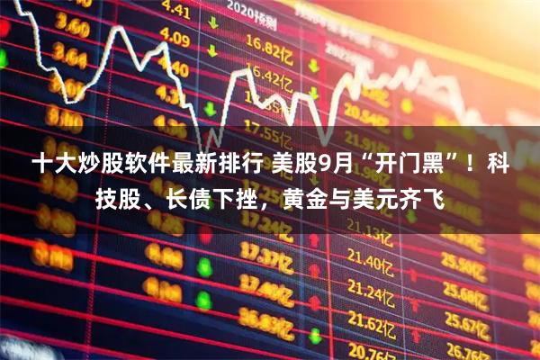 十大炒股软件最新排行 美股9月“开门黑”!科技股、长债下挫,黄金与美元齐飞