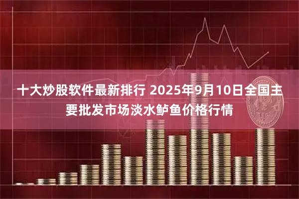 十大炒股软件最新排行 2025年9月10日全国主要批发市场淡水鲈鱼价格行情