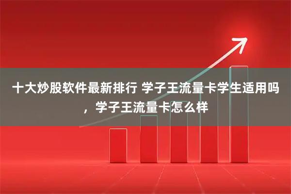 十大炒股软件最新排行 学子王流量卡学生适用吗，学子王流量卡怎么样