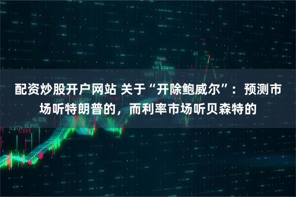 配资炒股开户网站 关于“开除鲍威尔”：预测市场听特朗普的，而利率市场听贝森特的