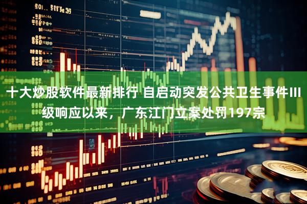 十大炒股软件最新排行 自启动突发公共卫生事件Ⅲ级响应以来，广东江门立案处罚197宗