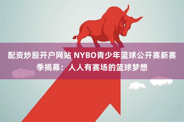配资炒股开户网站 NYBO青少年篮球公开赛新赛季揭幕：人人有赛场的篮球梦想