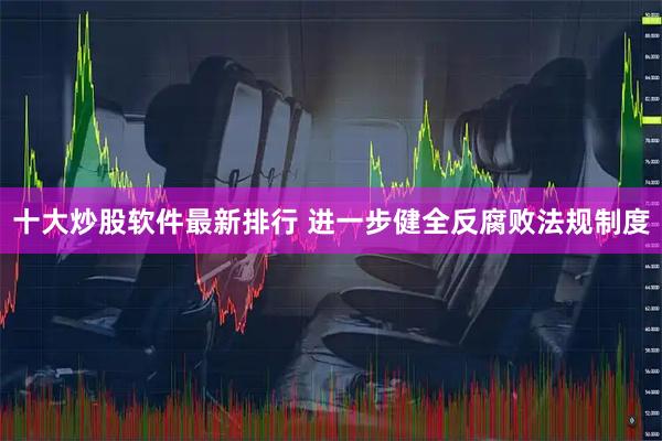 十大炒股软件最新排行 进一步健全反腐败法规制度