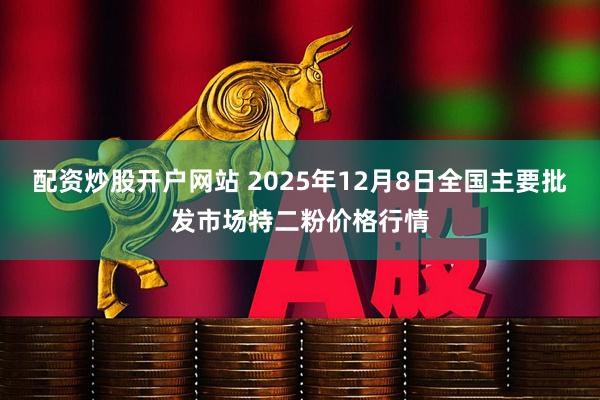 配资炒股开户网站 2025年12月8日全国主要批发市场特二粉价格行情