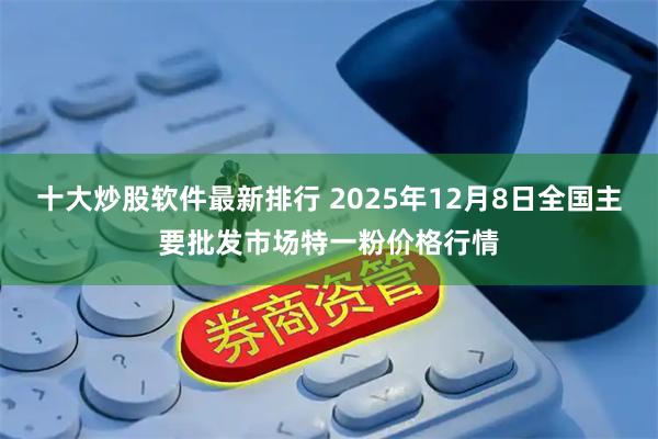 十大炒股软件最新排行 2025年12月8日全国主要批发市场特一粉价格行情