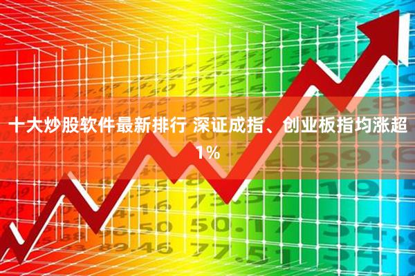 十大炒股软件最新排行 深证成指、创业板指均涨超1%