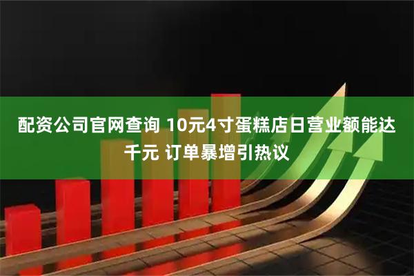 配资公司官网查询 10元4寸蛋糕店日营业额能达千元 订单暴增引热议
