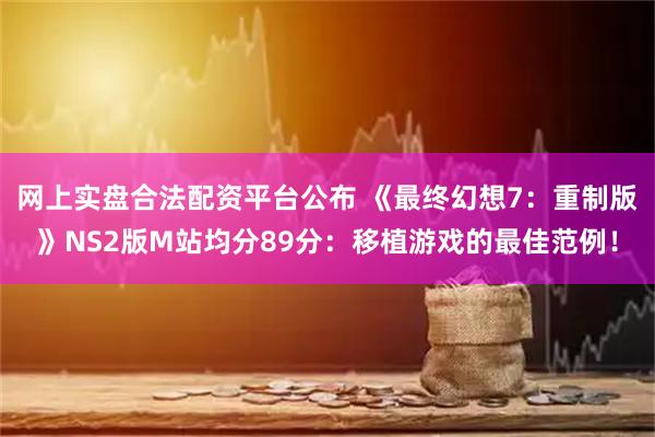 网上实盘合法配资平台公布 《最终幻想7:重制版》NS2版M站均分89分:移植游戏的最佳范例!