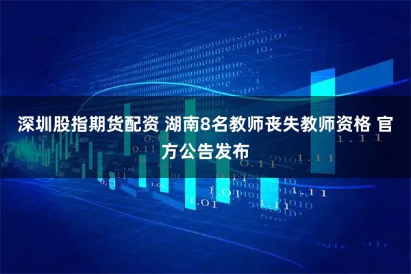 深圳股指期货配资 湖南8名教师丧失教师资格 官方公告发布