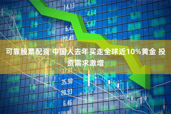 可靠股票配资 中国人去年买走全球近10%黄金 投资需求激增