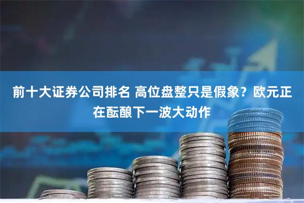 前十大证券公司排名 高位盘整只是假象？欧元正在酝酿下一波大动作