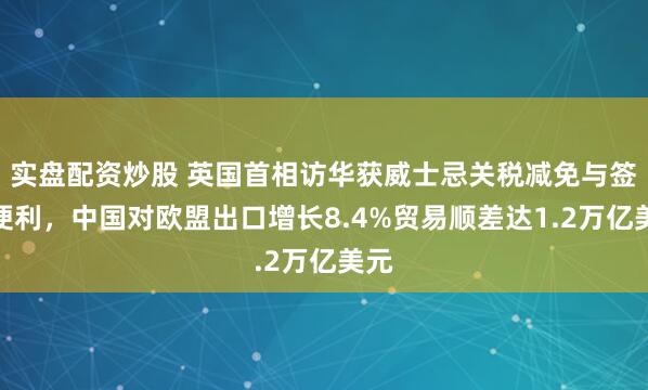 实盘配资炒股 英国首相访华获威士忌关税减免与签证便利，中国对欧盟出口增长8.4%贸易顺差达1.2万亿美元