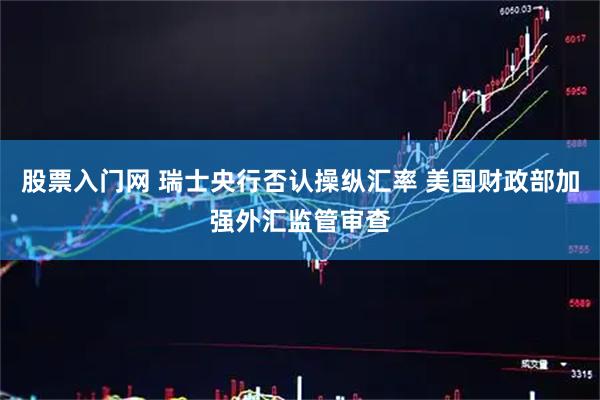 股票入门网 瑞士央行否认操纵汇率 美国财政部加强外汇监管审查