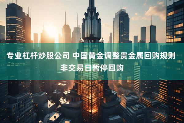 专业杠杆炒股公司 中国黄金调整贵金属回购规则 非交易日暂停回购