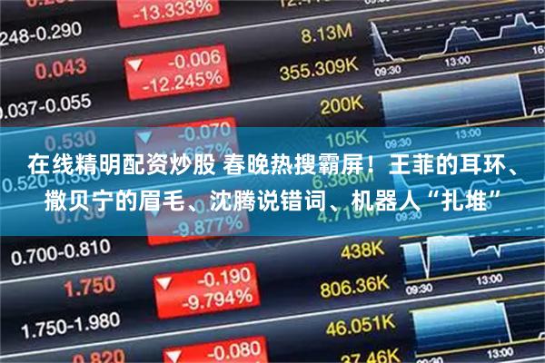 在线精明配资炒股 春晚热搜霸屏！王菲的耳环、撒贝宁的眉毛、沈腾说错词、机器人“扎堆”