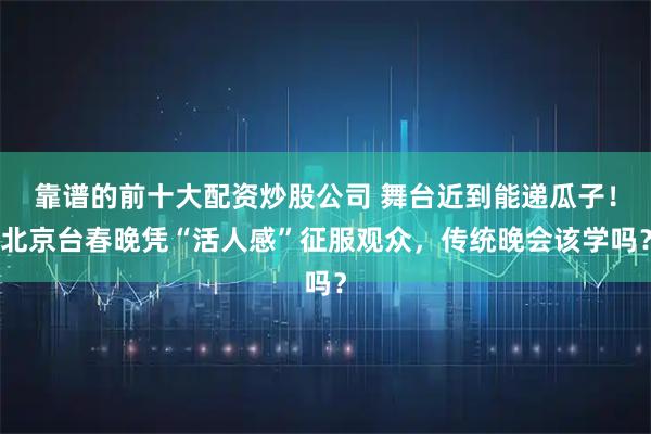 靠谱的前十大配资炒股公司 舞台近到能递瓜子！北京台春晚凭“活人感”征服观众，传统晚会该学吗？