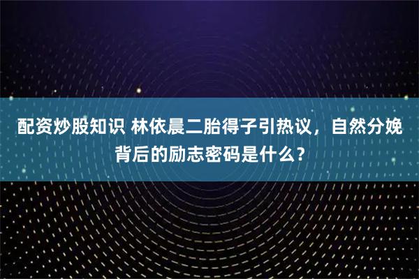 配资炒股知识 林依晨二胎得子引热议，自然分娩背后的励志密码是什么？