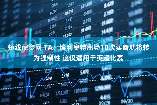 短线配资网 TA：埃利奥特出场10次买断就将转为强制性 这仅适用于英超比赛