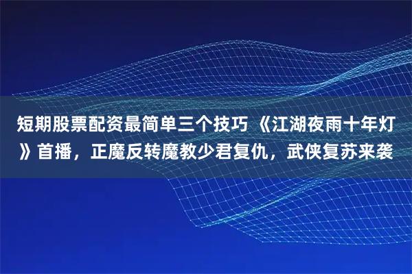 短期股票配资最简单三个技巧 《江湖夜雨十年灯》首播，正魔反转魔教少君复仇，武侠复苏来袭