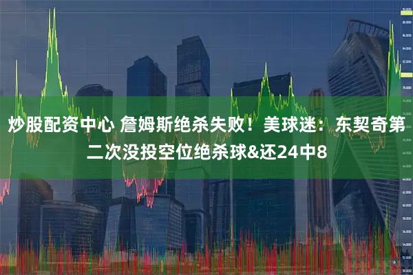 炒股配资中心 詹姆斯绝杀失败！美球迷：东契奇第二次没投空位绝杀球&还24中8
