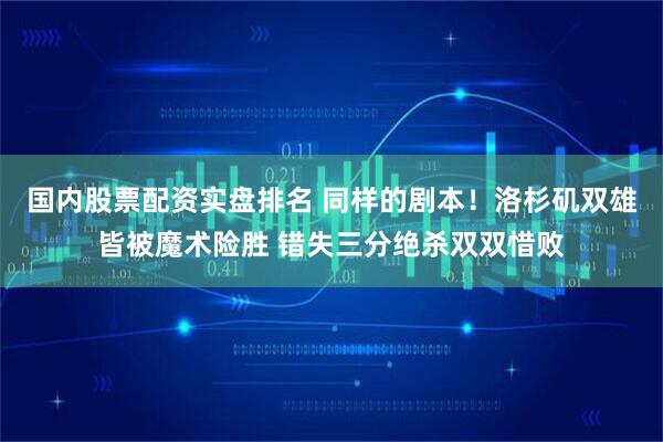 国内股票配资实盘排名 同样的剧本！洛杉矶双雄皆被魔术险胜 错失三分绝杀双双惜败