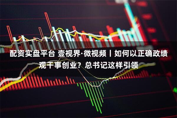 配资实盘平台 壹视界·微视频丨如何以正确政绩观干事创业？总书记这样引领