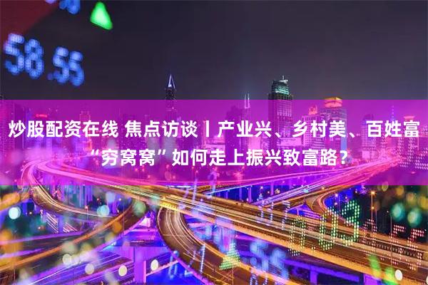 炒股配资在线 焦点访谈丨产业兴、乡村美、百姓富 “穷窝窝”如何走上振兴致富路？