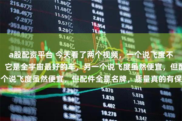 a股配资平台 今天看了两个视频，一个说飞度不是五十万以内最好的车，它是全宇宙最好的车，另一个说飞度虽然便宜，但配件全是名牌，质量真的有保障
