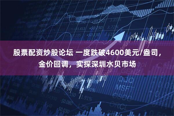 股票配资炒股论坛 一度跌破4600美元/盎司,金价回调,实探深圳水贝市场