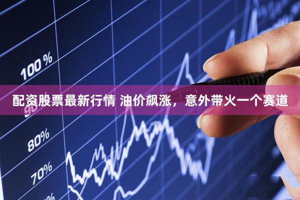 配资股票最新行情 油价飙涨，意外带火一个赛道