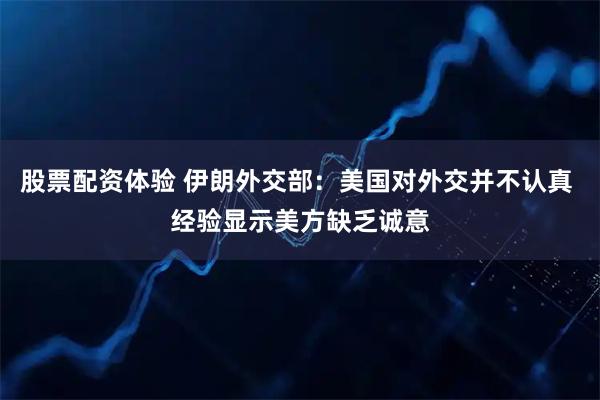 股票配资体验 伊朗外交部：美国对外交并不认真 经验显示美方缺乏诚意