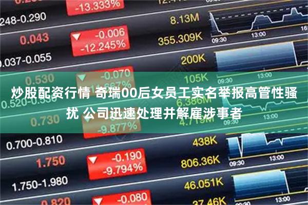 炒股配资行情 奇瑞00后女员工实名举报高管性骚扰 公司迅速处理并解雇涉事者