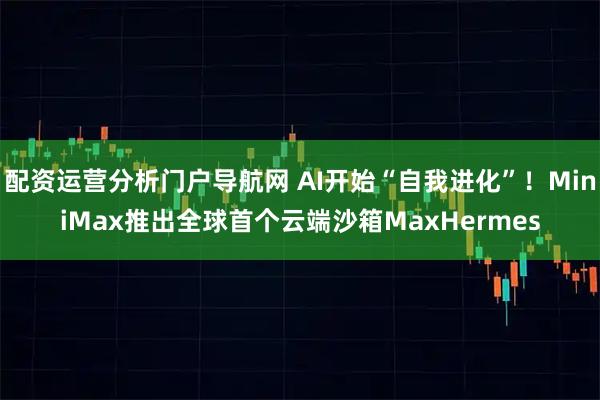 配资运营分析门户导航网 AI开始“自我进化”！MiniMax推出全球首个云端沙箱MaxHermes