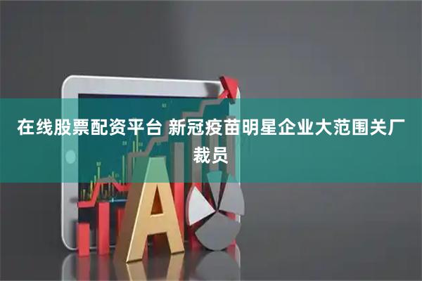 在线股票配资平台 新冠疫苗明星企业大范围关厂裁员