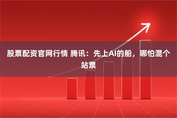 股票配资官网行情 腾讯：先上AI的船，哪怕混个站票