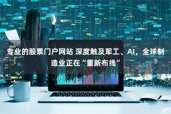 专业的股票门户网站 深度触及军工、AI，全球制造业正在“重新布线”