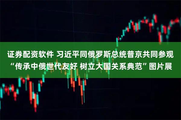 证券配资软件 习近平同俄罗斯总统普京共同参观“传承中俄世代友好 树立大国关系典范”图片展