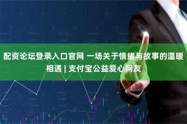 配资论坛登录入口官网 一场关于情绪与故事的温暖相遇 | 支付宝公益爱心网友
